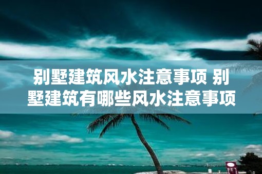 别墅建筑风水注意事项 别墅建筑有哪些风水注意事项