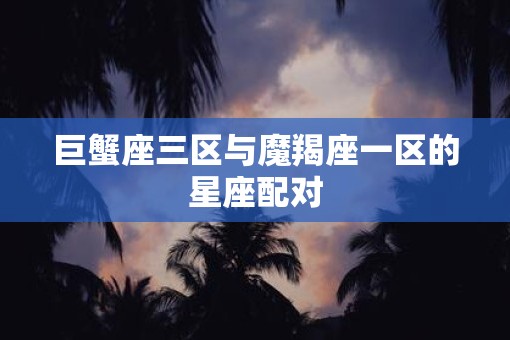 巨蟹座三区与魔羯座一区的星座配对