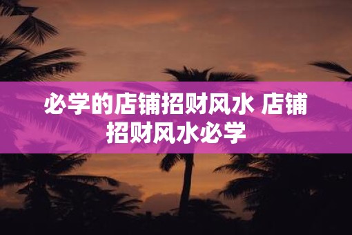 必学的店铺招财风水 店铺招财风水必学
