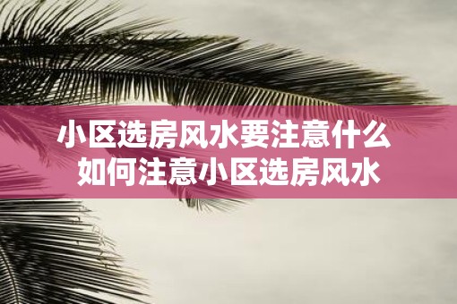 小区选房风水要注意什么 如何注意小区选房风水