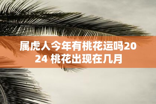 属虎人今年有桃花运吗2025 桃花出现在几月