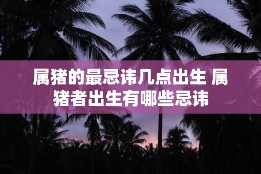 属猪的最忌讳几点出生 属猪者出生有哪些忌讳