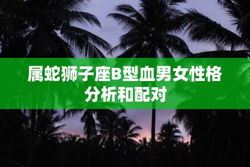 属蛇狮子座B型血男女性格分析和配对