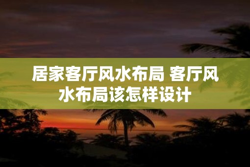 居家客厅风水布局 客厅风水布局该怎样设计