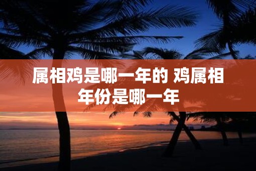 属相鸡是哪一年的 鸡属相年份是哪一年