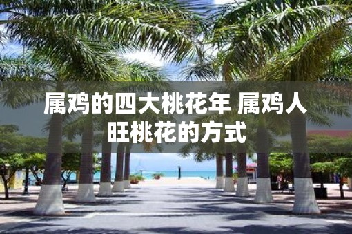 属鸡的四大桃花年 属鸡人旺桃花的方式