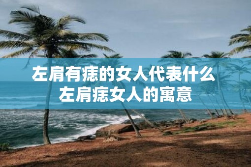 左肩有痣的女人代表什么 左肩痣女人的寓意