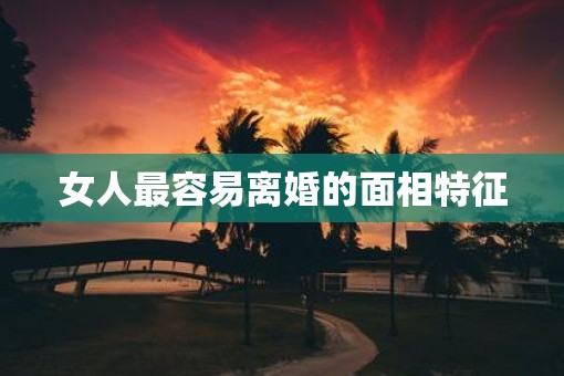 女人最容易离婚的面相特征 女人最容易离婚的面相特征