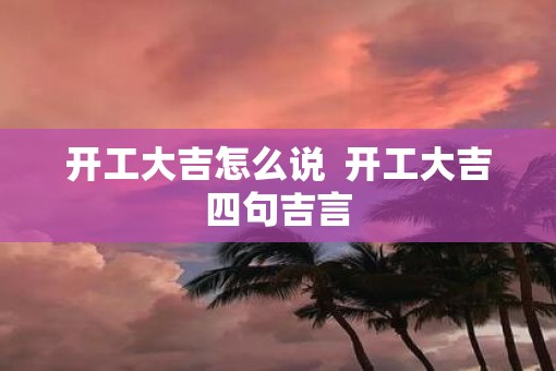 开工大吉怎么说  开工大吉四句吉言