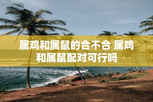 属鸡和属鼠的合不合 属鸡和属鼠配对可行吗