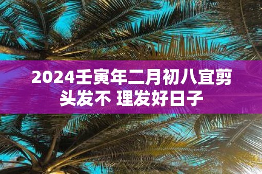 2025壬寅年二月初八宜剪头发不 理发好日子