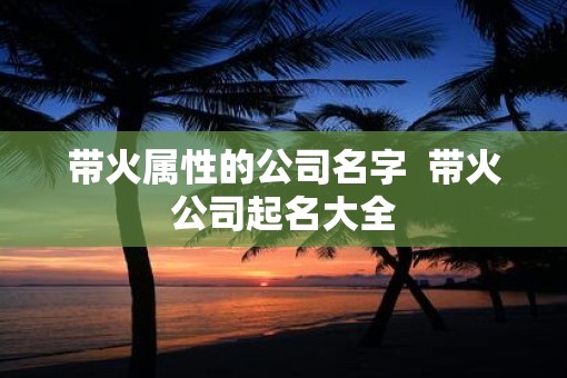 带火属性的公司名字  带火公司起名大全