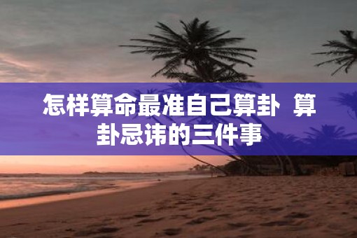 怎样算命最准自己算卦  算卦忌讳的三件事