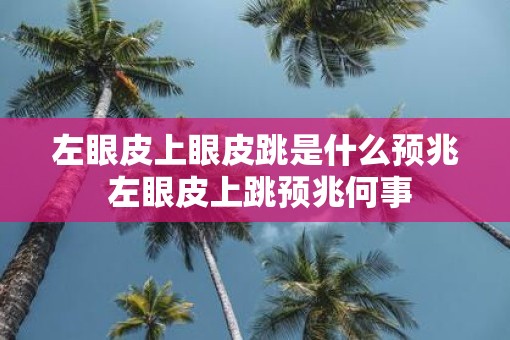 左眼皮上眼皮跳是什么预兆 左眼皮上跳预兆何事