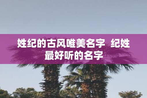 姓纪的古风唯美名字  纪姓最好听的名字