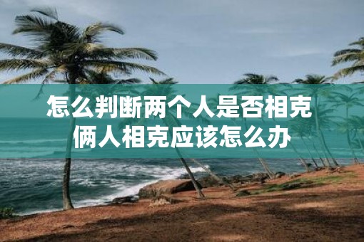 怎么判断两个人是否相克 俩人相克应该怎么办