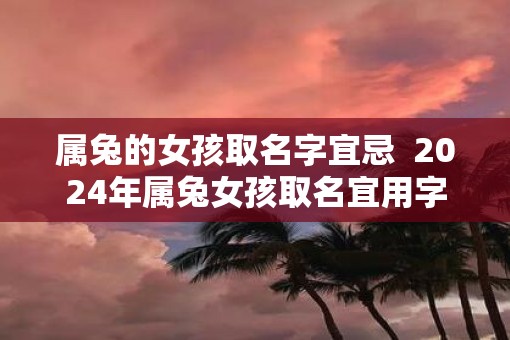 属兔的女孩取名字宜忌  2025年属兔女孩取名宜用字