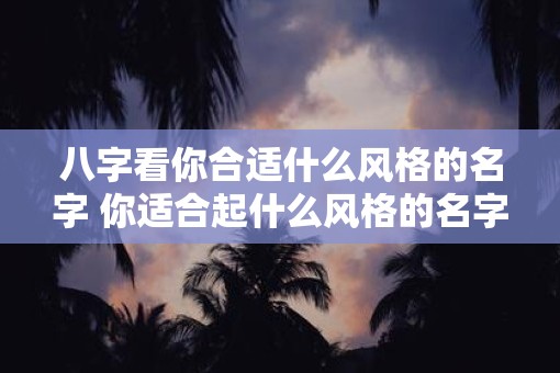 八字看你合适什么风格的名字 你适合起什么风格的名字