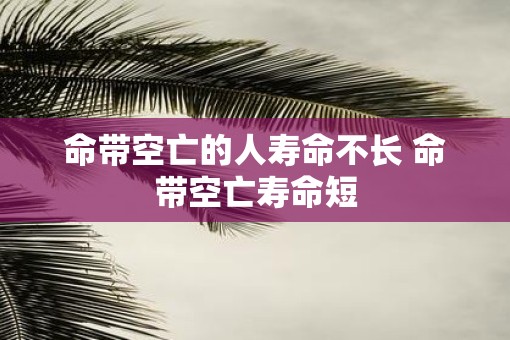 命带空亡的人寿命不长 命带空亡寿命短