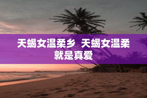天蝎女温柔乡  天蝎女温柔就是真爱