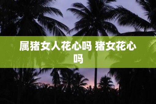 属猪女人花心吗 猪女花心吗