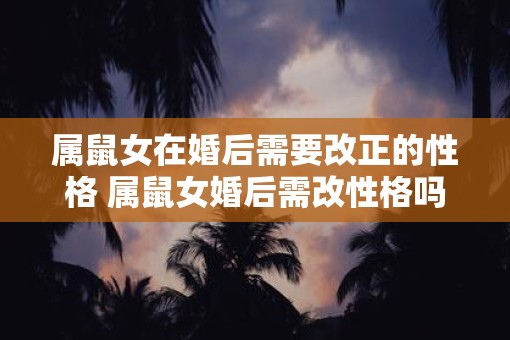 属鼠女在婚后需要改正的性格 属鼠女婚后需改性格吗