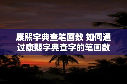 康熙字典查笔画数 如何通过康熙字典查字的笔画数