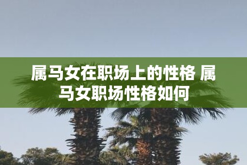 属马女在职场上的性格 属马女职场性格如何