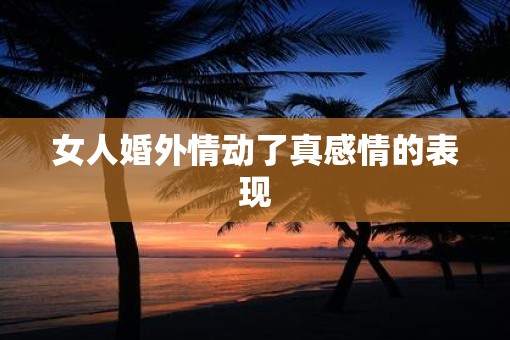 女人婚外情动了真感情的表现