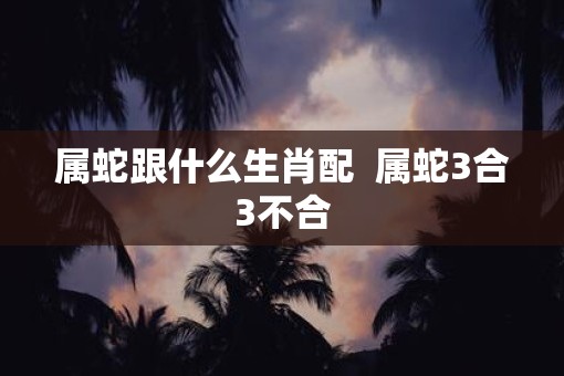 属蛇跟什么生肖配  属蛇3合3不合