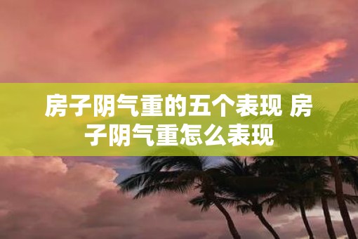 房子阴气重的五个表现 房子阴气重怎么表现
