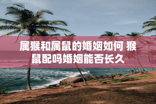 属猴和属鼠的婚姻如何 猴鼠配吗婚姻能否长久