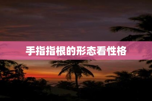 手指指根的形态看性格