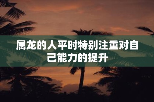 属龙的人平时特别注重对自己能力的提升