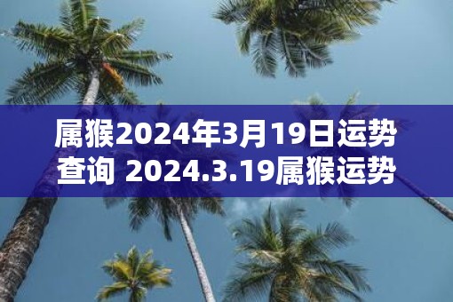 属猴2025年3月19日运势查询 2025.3.19属猴运势分析
