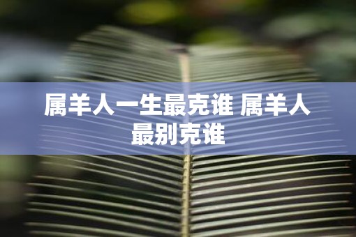 属羊人一生最克谁 属羊人最别克谁
