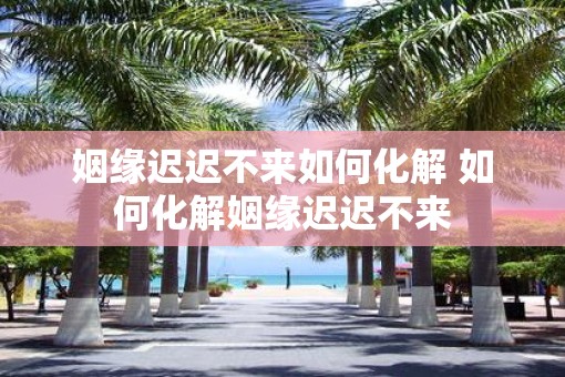 姻缘迟迟不来如何化解 如何化解姻缘迟迟不来
