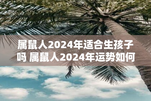 属鼠人2025年适合生孩子吗 属鼠人2025年运势如何