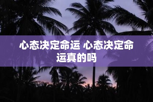 心态决定命运 心态决定命运真的吗