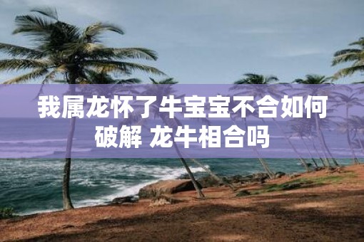 我属龙怀了牛宝宝不合如何破解 龙牛相合吗
