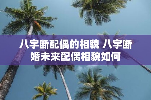 八字断配偶的相貌 八字断婚未来配偶相貌如何