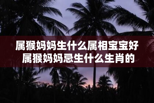 属猴妈妈生什么属相宝宝好 属猴妈妈忌生什么生肖的孩子