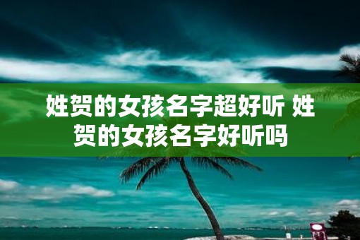 姓贺的女孩名字超好听 姓贺的女孩名字好听吗