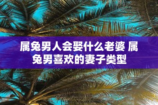 属兔男人会娶什么老婆 属兔男喜欢的妻子类型