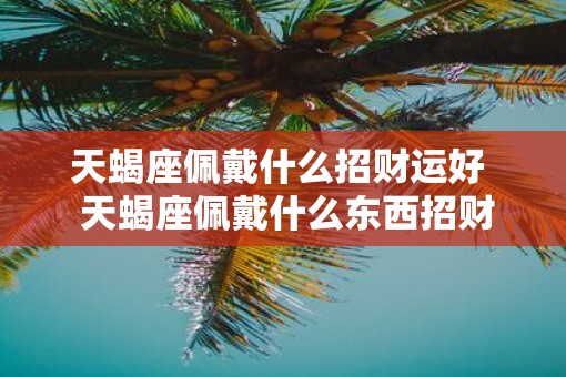 天蝎座佩戴什么招财运好  天蝎座佩戴什么东西招财