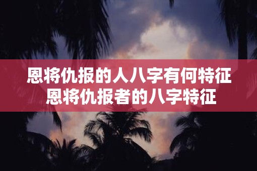 恩将仇报的人八字有何特征 恩将仇报者的八字特征