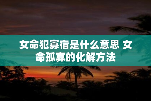 女命犯寡宿是什么意思 女命孤寡的化解方法