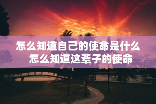怎么知道自己的使命是什么  怎么知道这辈子的使命