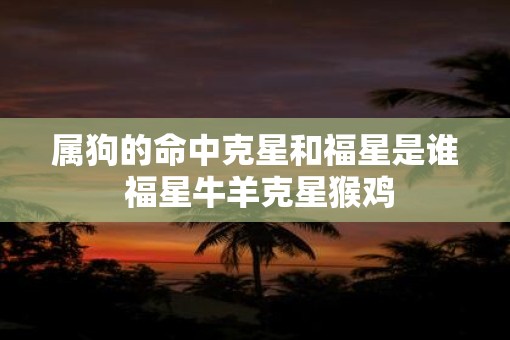 属狗的命中克星和福星是谁 福星牛羊克星猴鸡