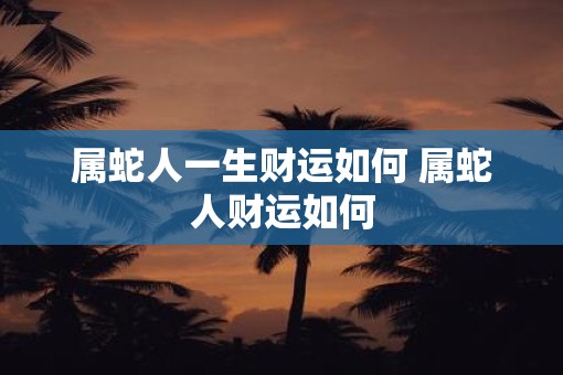 属蛇人一生财运如何 属蛇人财运如何
